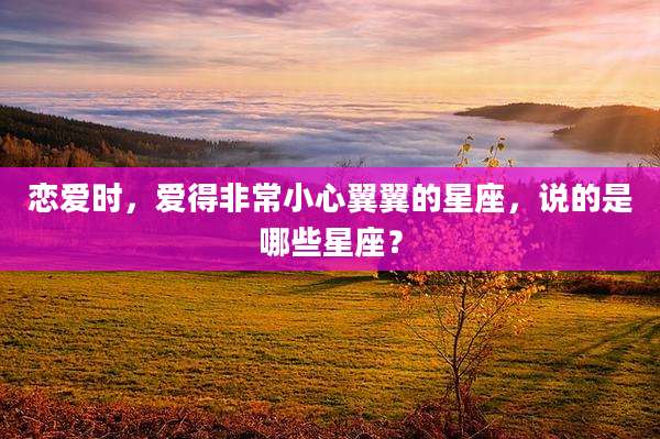 恋爱时,爱得非常小心翼翼的星座,说的是哪些星座?