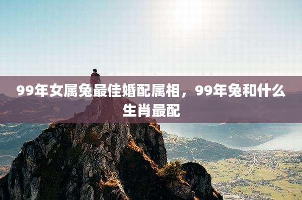 99年女属兔最佳婚配属相，99年兔和什么生肖最配