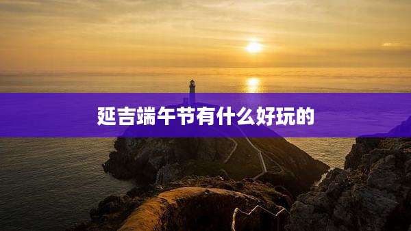 延吉端午节有什么好玩的