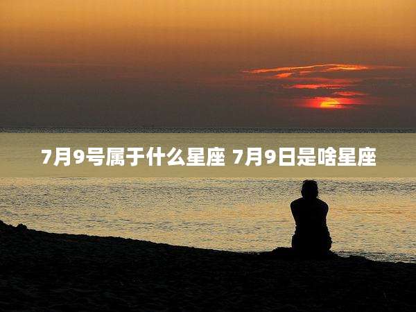 7月9号属于什么星座 7月9日是啥星座