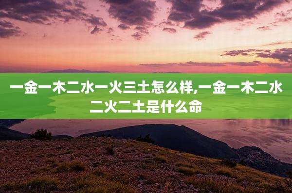 一金一木二水一火三土怎么样,一金一木二水二火二土是什么命