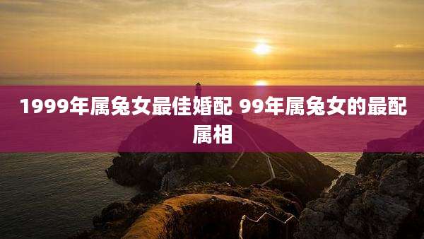 1999年属兔女最佳婚配 99年属兔女的最配属相