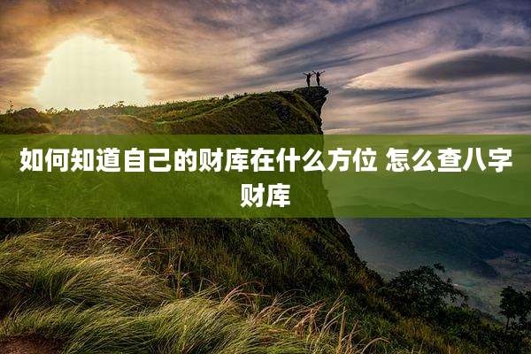 如何知道自己的财库在什么方位 怎么查八字财库