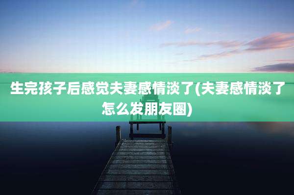 生完孩子后感觉夫妻感情淡了(夫妻感情淡了怎么发朋友圈)