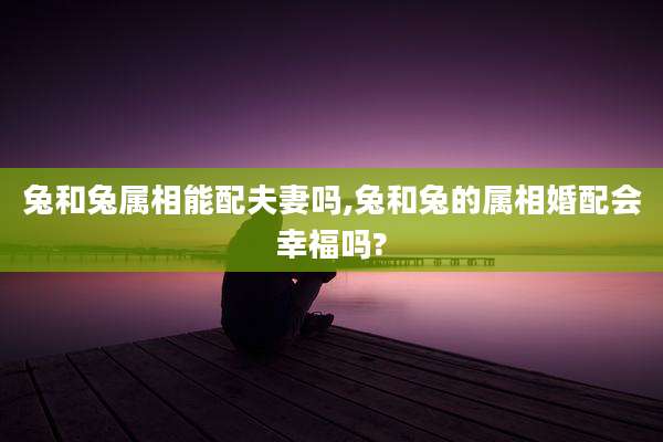 兔和兔属相能配夫妻吗,兔和兔的属相婚配会幸福吗?