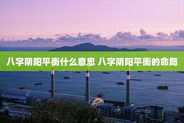 八字阴阳平衡什么意思 八字阴阳平衡的命局