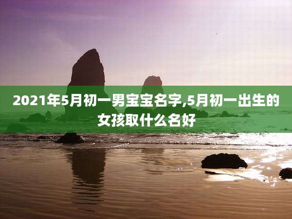 2021年5月初一男宝宝名字,5月初一出生的女孩取什么名好
