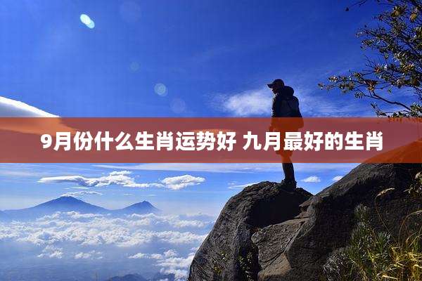 9月份什么生肖运势好 九月最好的生肖