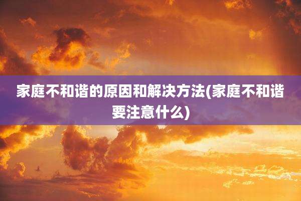 家庭不和谐的原因和解决方法(家庭不和谐要注意什么)