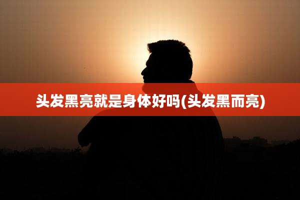 头发黑亮就是身体好吗(头发黑而亮)