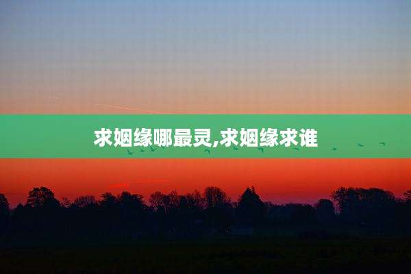 求姻缘哪最灵,求姻缘求谁