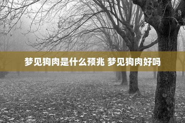梦见狗肉是什么预兆 梦见狗肉好吗