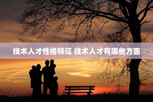 技术人才性格特征 技术人才有哪些方面