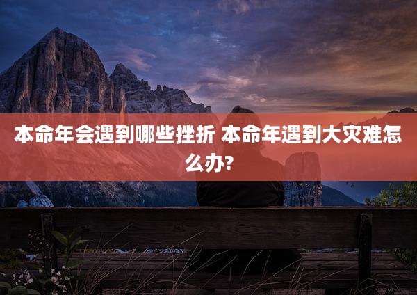 本命年会遇到哪些挫折 本命年遇到大灾难怎么办?