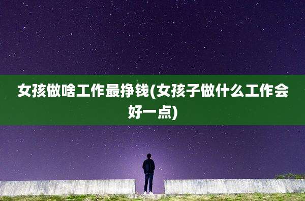 女孩做啥工作最挣钱(女孩子做什么工作会好一点)