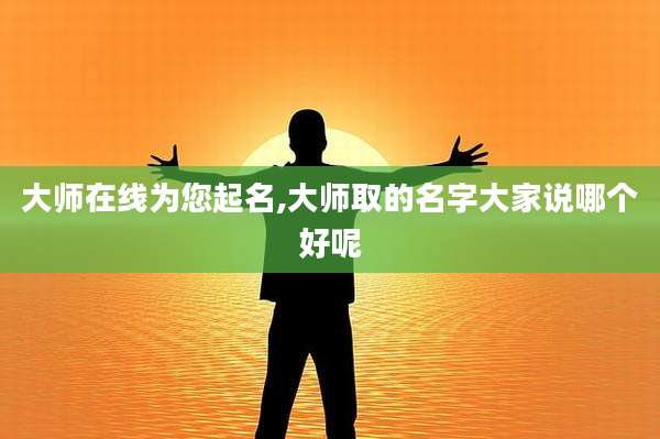 大师在线为您起名,大师取的名字大家说哪个好呢