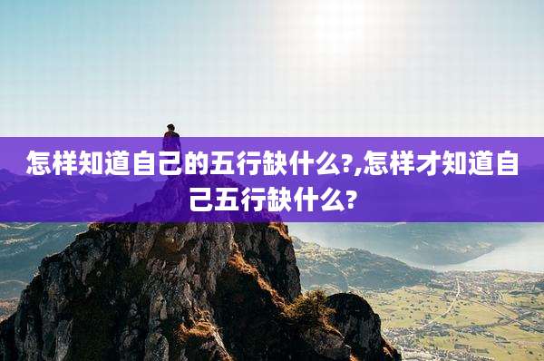 怎样知道自己的五行缺什么?,怎样才知道自己五行缺什么?