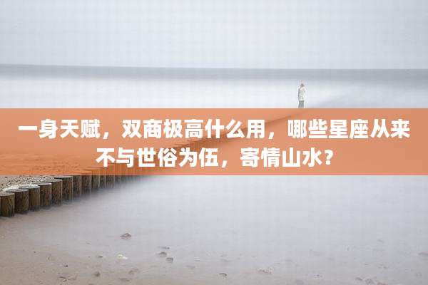 一身天赋，双商极高什么用，哪些星座从来不与世俗为伍，寄情山水？