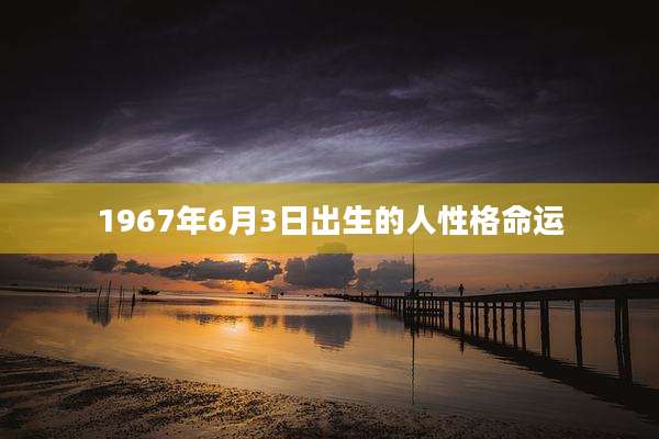 1967年6月3日出生的人性格命运