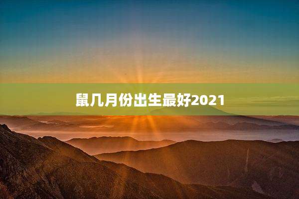 鼠几月份出生最好2021
