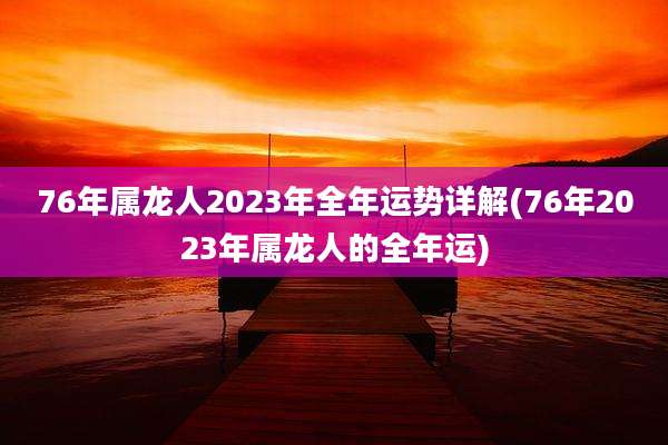 76年属龙人2023年全年运势详解(76年2023年属龙人的全年运)