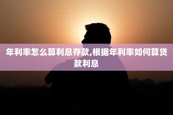 年利率怎么算利息存款,根据年利率如何算贷款利息