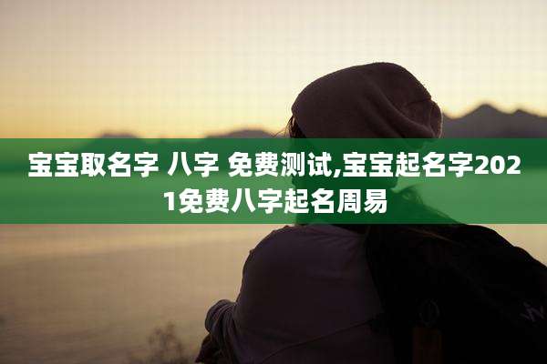 宝宝取名字 八字 免费测试,宝宝起名字2021免费八字起名周易