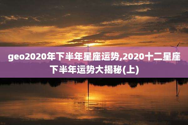 geo2020年下半年星座运势,2020十二星座下半年运势大揭秘(上)
