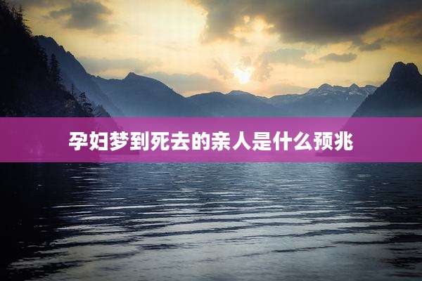 孕妇梦到死去的亲人是什么预兆
