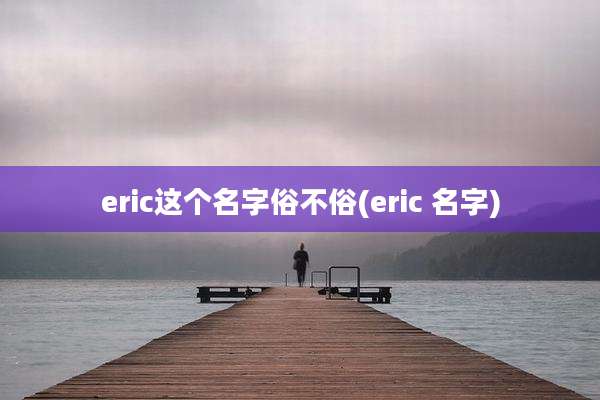 eric这个名字俗不俗(eric 名字)
