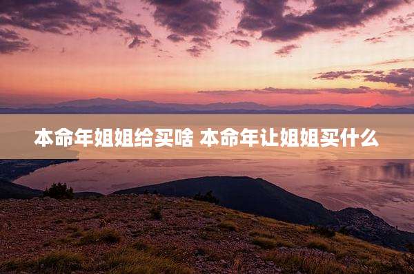 本命年姐姐给买啥 本命年让姐姐买什么