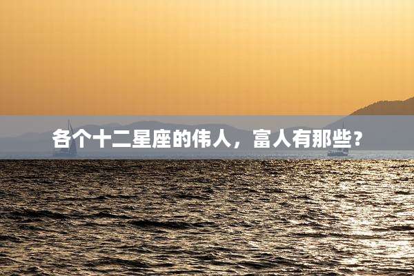 各个十二星座的伟人，富人有那些？
