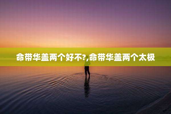 命带华盖两个好不?,命带华盖两个太极