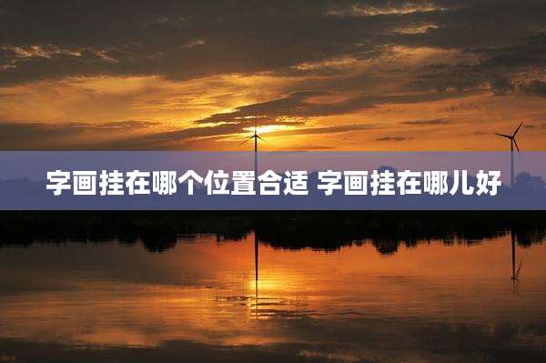 字画挂在哪个位置合适 字画挂在哪儿好