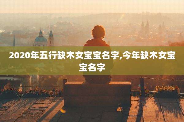 2020年五行缺木女宝宝名字,今年缺木女宝宝名字