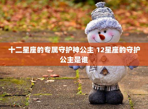 十二星座的专属守护神公主 12星座的守护公主是谁