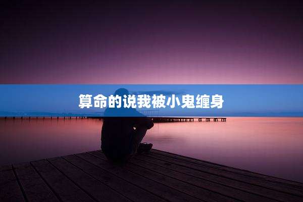 算命的说我被小鬼缠身