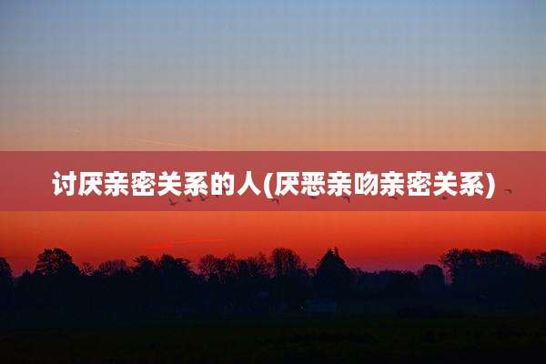 讨厌亲密关系的人(厌恶亲吻亲密关系)