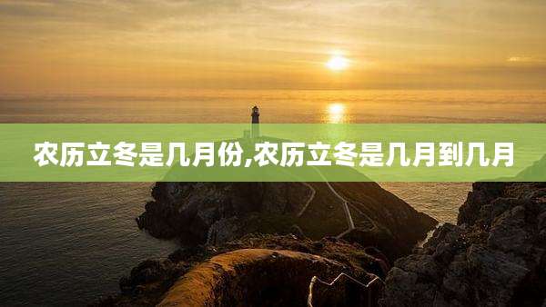 农历立冬是几月份,农历立冬是几月到几月