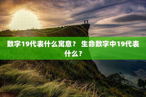 数字19代表什么寓意？ 生命数字中19代表什么？