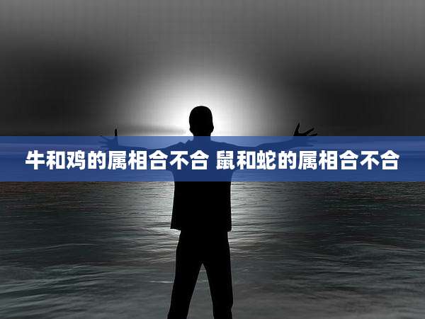 牛和鸡的属相合不合 鼠和蛇的属相合不合