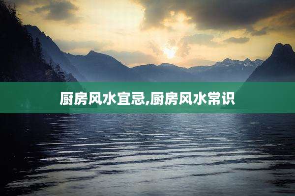 厨房风水宜忌,厨房风水常识