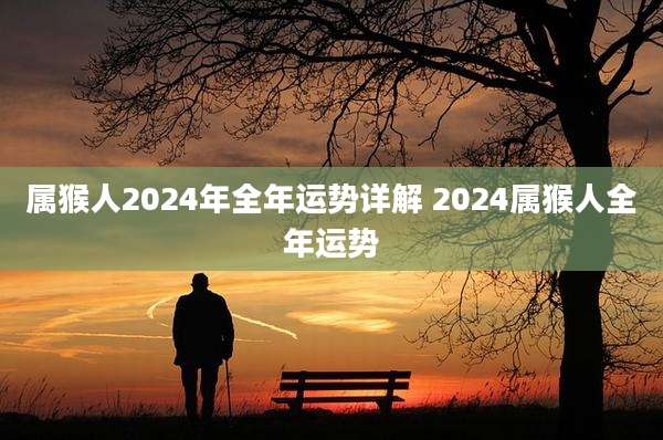 属猴人2024年全年运势详解 2024属猴人全年运势