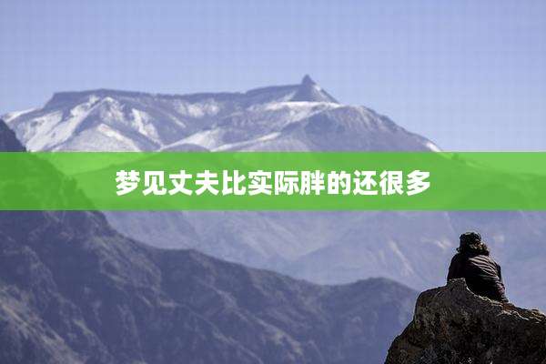 梦见丈夫比实际胖的还很多