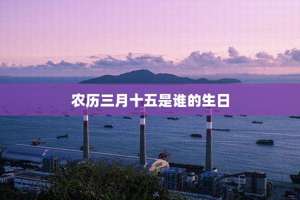 农历三月十五是谁的生日