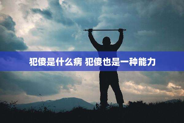 犯傻是什么病 犯傻也是一种能力
