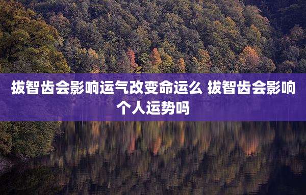 拔智齿会影响运气改变命运么 拔智齿会影响个人运势吗