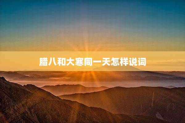 腊八和大寒同一天怎样说词