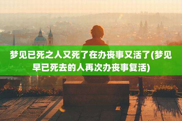 梦见已死之人又死了在办丧事又活了(梦见早已死去的人再次办丧事复活)