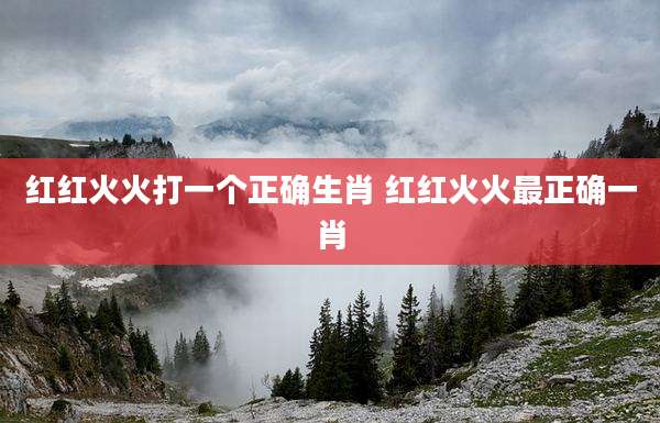 红红火火打一个正确生肖 红红火火最正确一肖